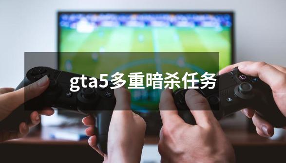 gta5多重暗杀任务-第1张-游戏信息-吕游网