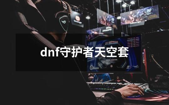 dnf守护者天空套-第1张-游戏信息-吕游网