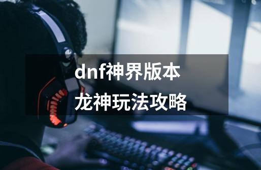 dnf神界版本龙神玩法攻略-第1张-游戏信息-吕游网
