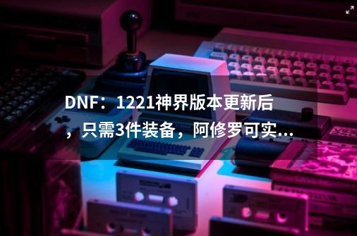 DNF：12.21神界版本更新后，只需3件装备，阿修罗可实现无限一觉-第1张-游戏信息-吕游网