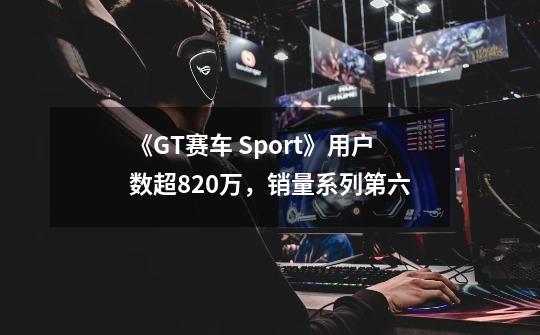 《GT赛车 Sport》用户数超820万，销量系列第六-第1张-游戏信息-吕游网