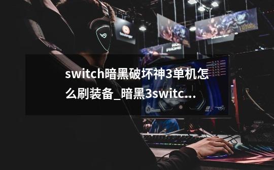 switch暗黑破坏神3单机怎么刷装备_暗黑3switch-第1张-游戏信息-吕游网