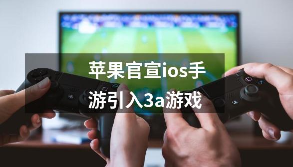 苹果官宣ios手游引入3a游戏-第1张-游戏信息-吕游网