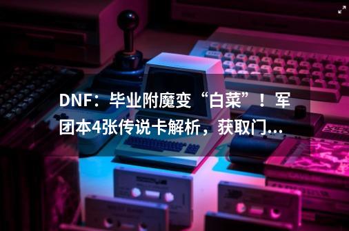 DNF：毕业附魔变“白菜”！军团本4张传说卡解析，获取门槛降低-第1张-游戏信息-吕游网